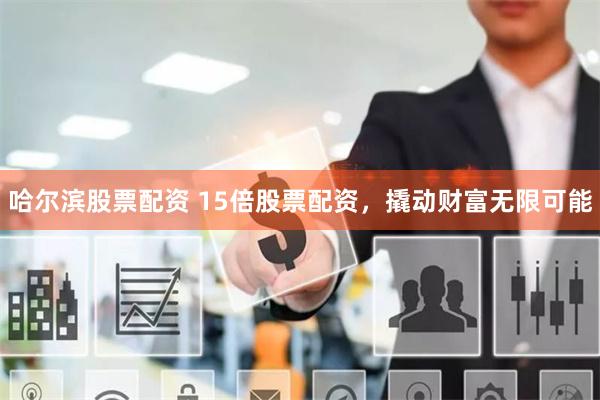 哈尔滨股票配资 15倍股票配资，撬动财富无限可能