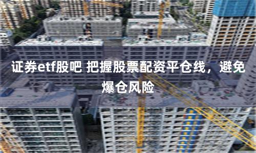 证券etf股吧 把握股票配资平仓线，避免爆仓风险
