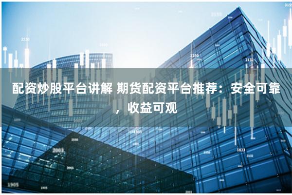 配资炒股平台讲解 期货配资平台推荐：安全可靠，收益可观