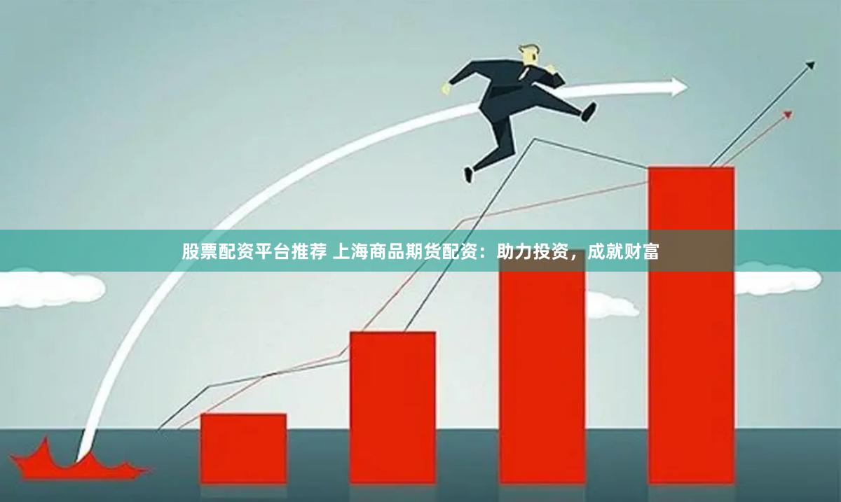 股票配资平台推荐 上海商品期货配资：助力投资，成就财富