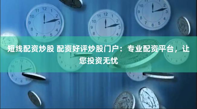 短线配资炒股 配资好评炒股门户：专业配资平台，让您投资无忧