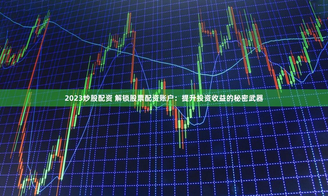 2023炒股配资 解锁股票配资账户：提升投资收益的秘密武器