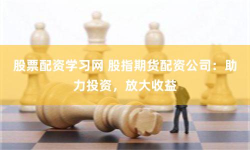 股票配资学习网 股指期货配资公司：助力投资，放大收益