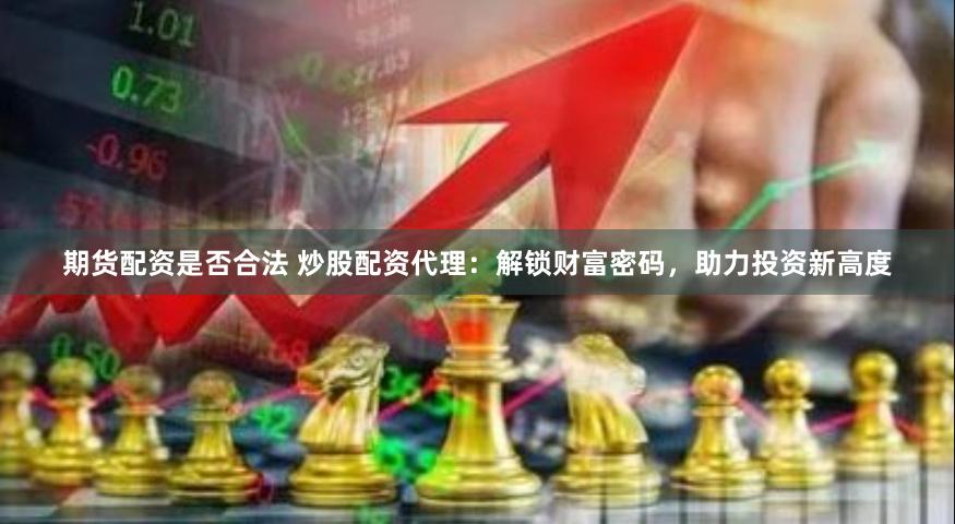 期货配资是否合法 炒股配资代理：解锁财富密码，助力投资新高度