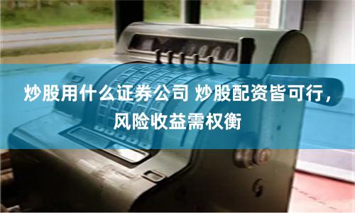 炒股用什么证券公司 炒股配资皆可行，风险收益需权衡