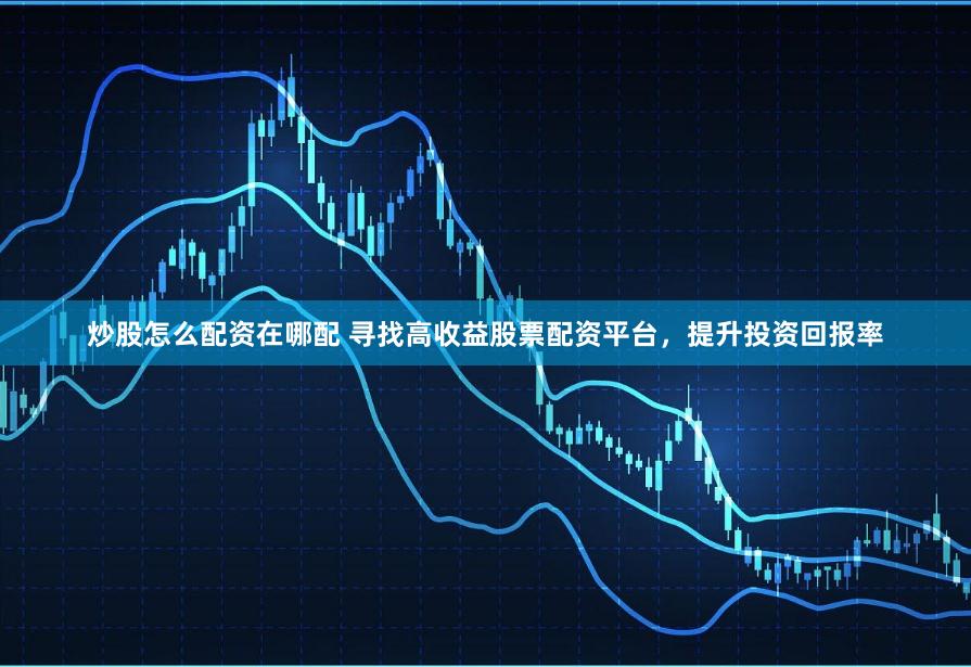 炒股怎么配资在哪配 寻找高收益股票配资平台,提升投资回报率