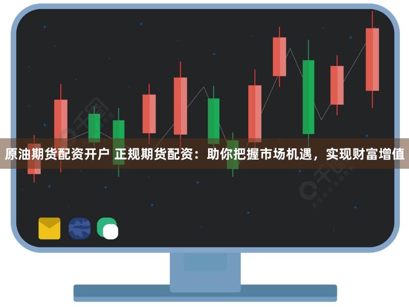原油期货配资开户 正规期货配资:助你把握市场机遇,实现财富增值