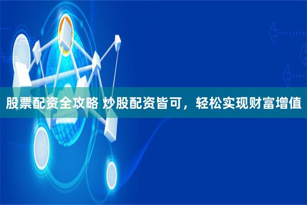 股票配资全攻略 炒股配资皆可，轻松实现财富增值