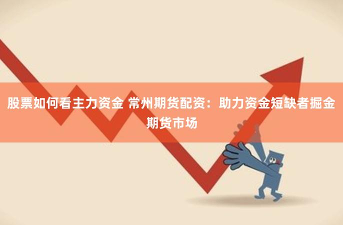 股票如何看主力资金 常州期货配资:助力资金短缺者掘金期货市场