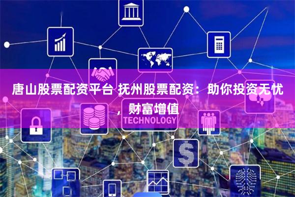 唐山股票配资平台 抚州股票配资：助你投资无忧，财富增值