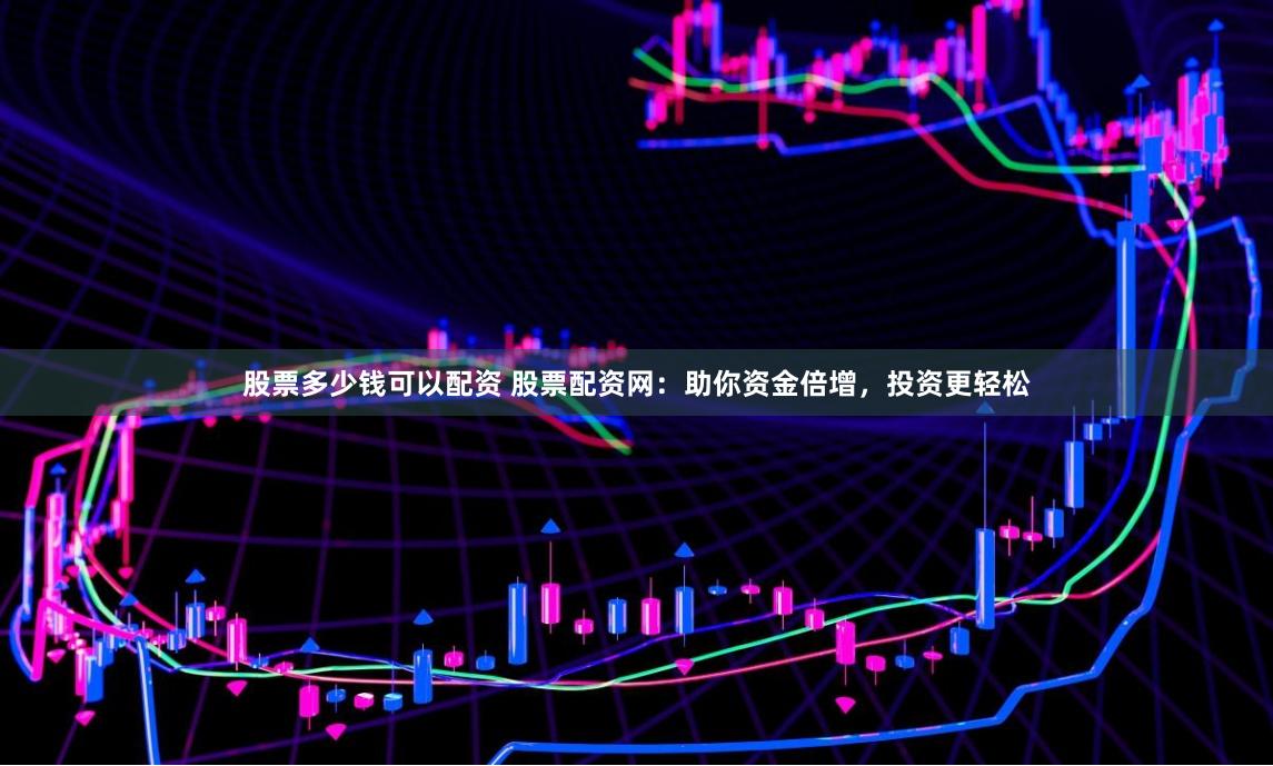股票多少钱可以配资 股票配资网:助你资金倍增,投资更轻松
