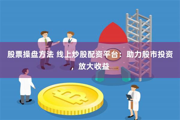 股票操盘方法 线上炒股配资平台：助力股市投资，放大收益