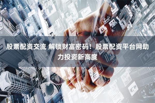 股票配资交流 解锁财富密码!股票配资平台网助力投资新高度