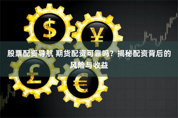股票配资导航 期货配资可靠吗？揭秘配资背后的风险与收益