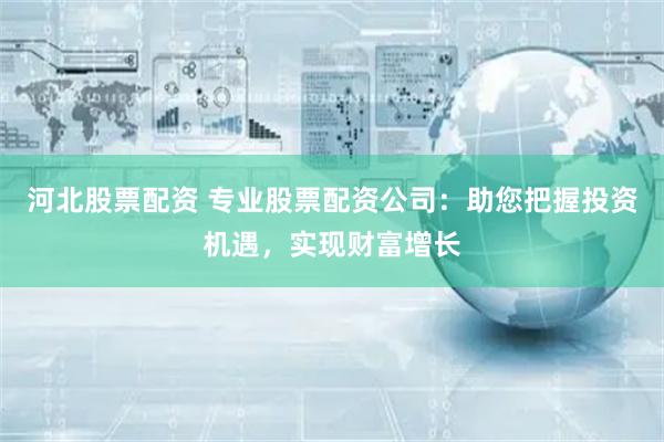 河北股票配资 专业股票配资公司：助您把握投资机遇，实现财富增长