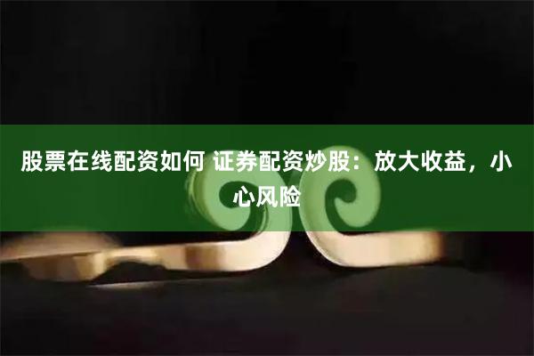 股票在线配资如何 证券配资炒股：放大收益，小心风险