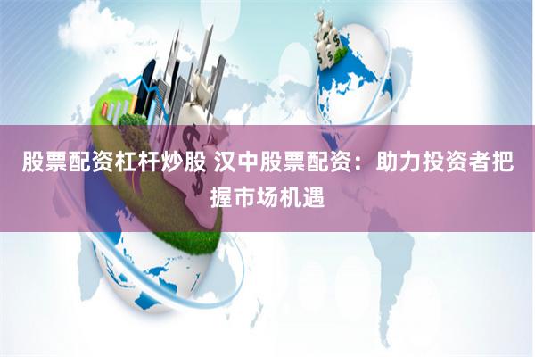 股票配资杠杆炒股 汉中股票配资：助力投资者把握市场机遇