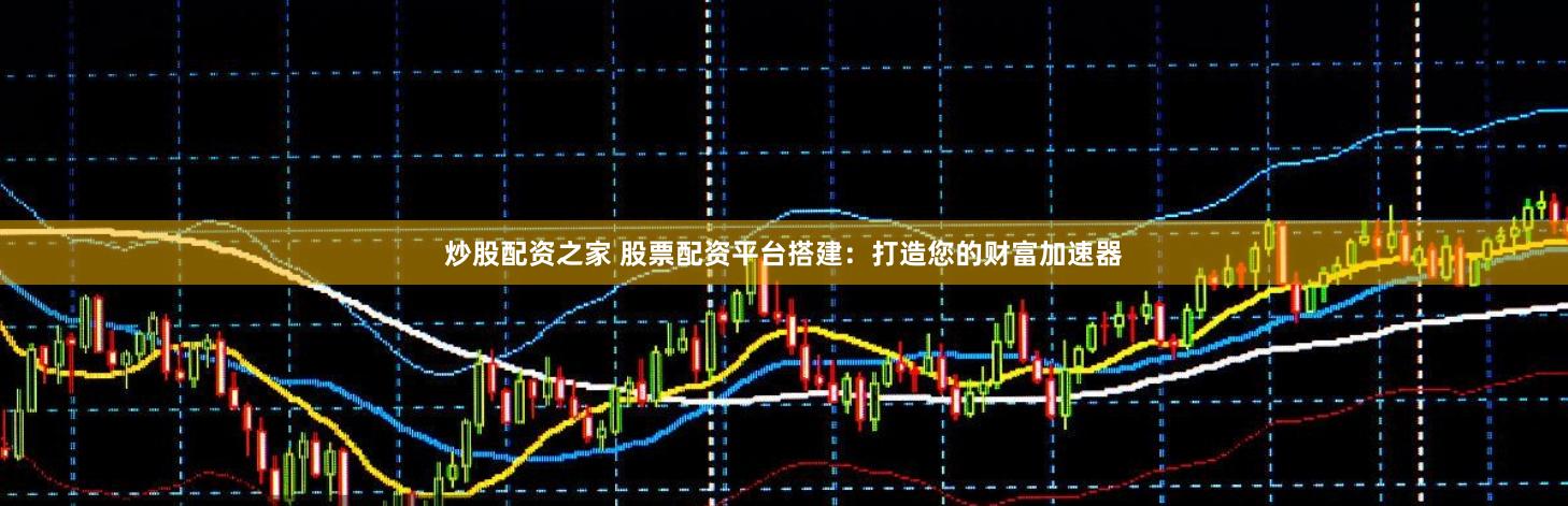 炒股配资之家 股票配资平台搭建：打造您的财富加速器