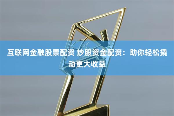 互联网金融股票配资 炒股资金配资：助你轻松撬动更大收益