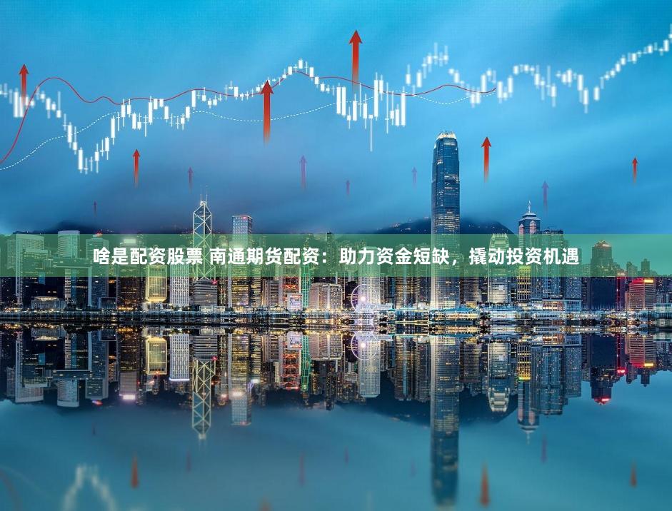 啥是配资股票 南通期货配资：助力资金短缺，撬动投资机遇
