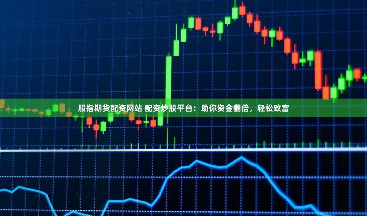 股指期货配资网站 配资炒股平台：助你资金翻倍，轻松致富