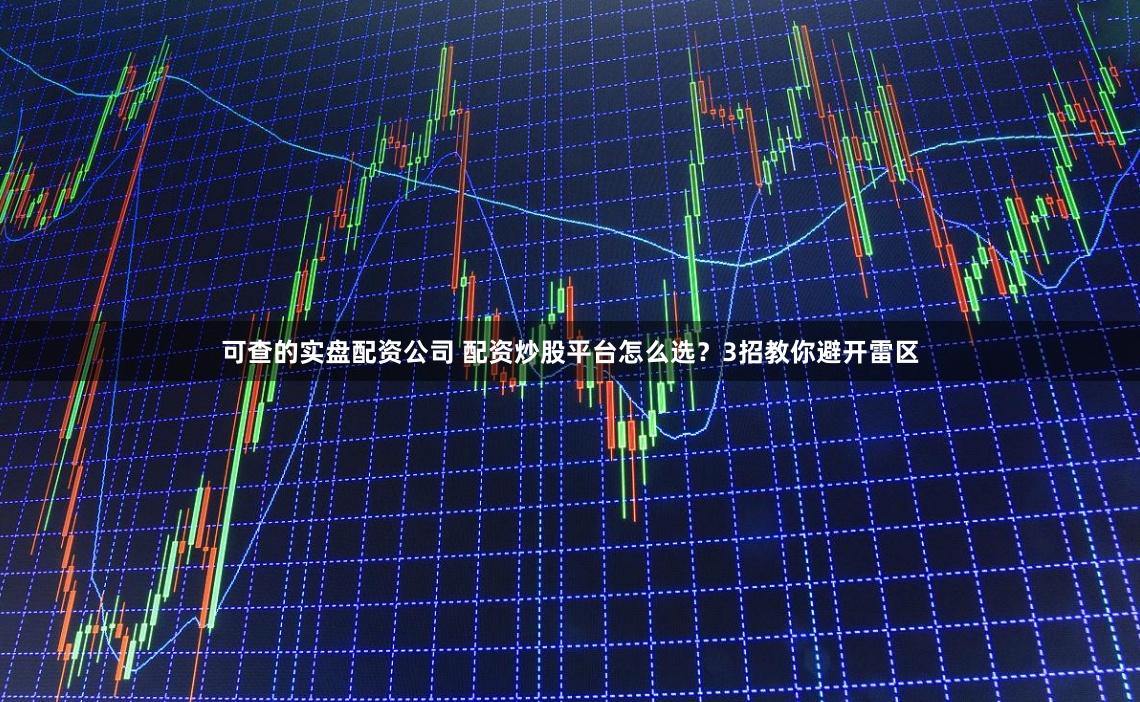 可查的实盘配资公司 配资炒股平台怎么选？3招教你避开雷区