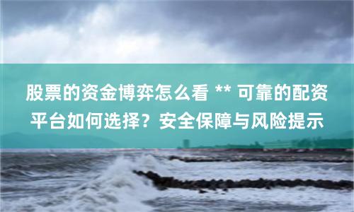 股票的资金博弈怎么看 ** 可靠的配资平台如何选择？安全保障与风险提示