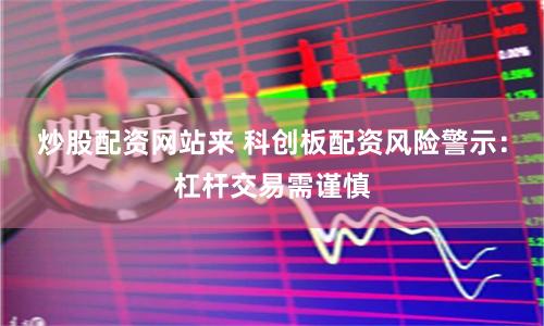 炒股配资网站来 科创板配资风险警示：杠杆交易需谨慎